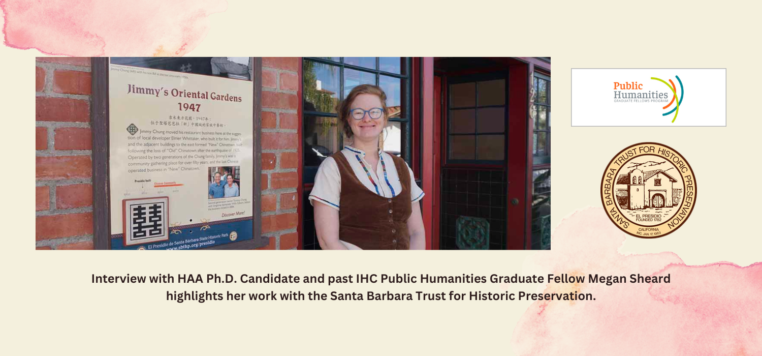 Interview with HAA Ph.D. Candidate and past IHC Public Humanities Graduate Fellow Megan Sheard highlights her work with the Santa Barbara Trust for Historic Preservation.
