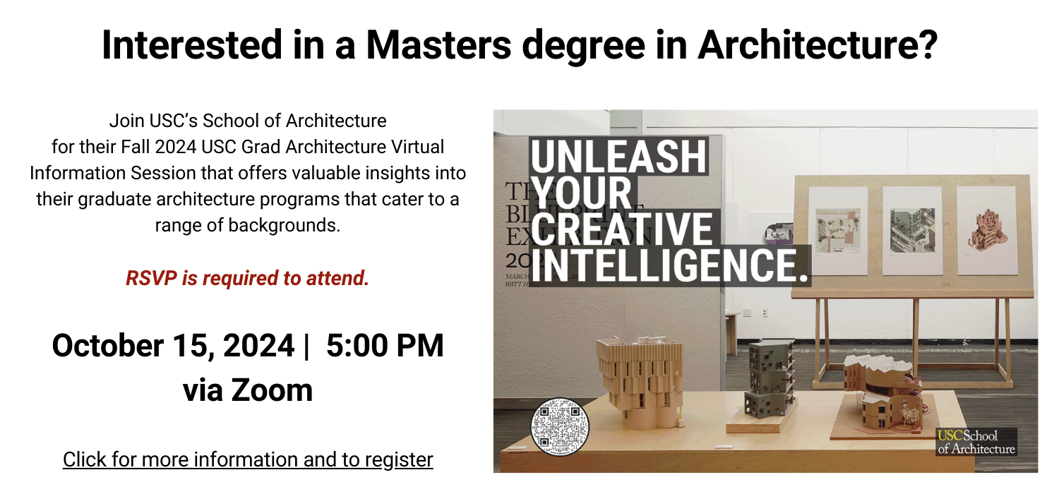 Interested in a Masters degree in Architecture? Join USC’s School of Architecture for their Fall 2024 USC Grad Architecture Virtual Information Session that offers valuable insights into their graduate architecture programs that cater to a range of backgrounds. RSVP is required to attend. October 15, 2024 |  5:00 PM via Zoom: Click for more information and to register